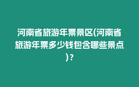 河南省旅游年票景區(河南省旅游年票多少錢包含哪些景點)？