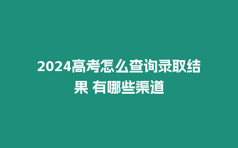 2024高考怎么查詢錄取結(jié)果 有哪些渠道