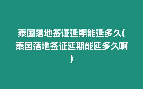 泰國落地簽證延期能延多久(泰國落地簽證延期能延多久啊)