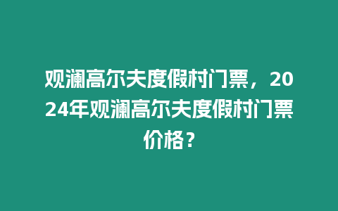 觀瀾高爾夫度假村門票，2024年觀瀾高爾夫度假村門票價格？