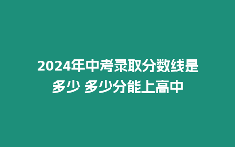 2024年中考錄取分數線是多少 多少分能上高中