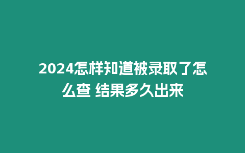 2024怎樣知道被錄取了怎么查 結果多久出來