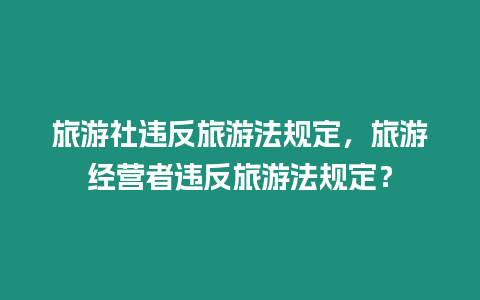 旅游社違反旅游法規(guī)定，旅游經(jīng)營者違反旅游法規(guī)定？