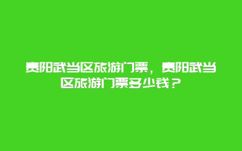 貴陽武當區旅游門票，貴陽武當區旅游門票多少錢？