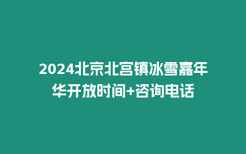 2024北京北宮鎮冰雪嘉年華開放時間+咨詢電話