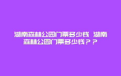 湖南森林公園門票多少錢 湖南森林公園門票多少錢？？