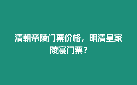 清朝帝陵門票價格，明清皇家陵寢門票？