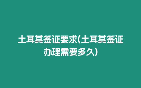 土耳其簽證要求(土耳其簽證辦理需要多久)