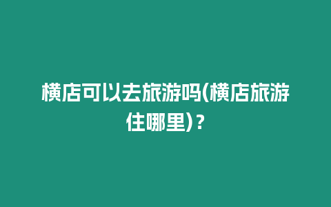 橫店可以去旅游嗎(橫店旅游住哪里)？