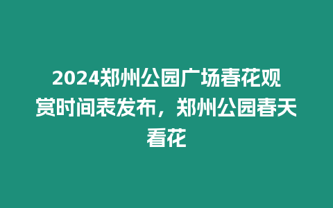 2024鄭州公園廣場春花觀賞時間表發布，鄭州公園春天看花