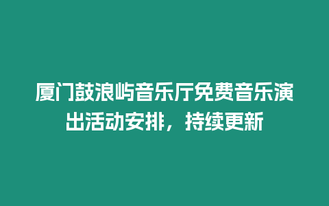 廈門鼓浪嶼音樂(lè)廳免費(fèi)音樂(lè)演出活動(dòng)安排，持續(xù)更新