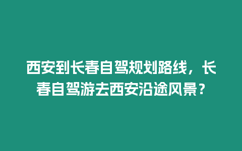 西安到長春自駕規劃路線，長春自駕游去西安沿途風景？