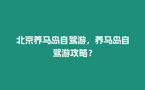 北京養(yǎng)馬島自駕游，養(yǎng)馬島自駕游攻略？