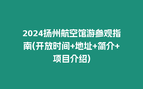 2024揚(yáng)州航空館游參觀指南(開放時(shí)間+地址+簡(jiǎn)介+項(xiàng)目介紹)