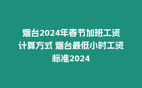 煙臺(tái)2024年春節(jié)加班工資計(jì)算方式 煙臺(tái)最低小時(shí)工資標(biāo)準(zhǔn)2024