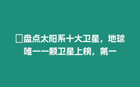 ?盤點(diǎn)太陽(yáng)系十大衛(wèi)星，地球唯一一顆衛(wèi)星上榜，第一