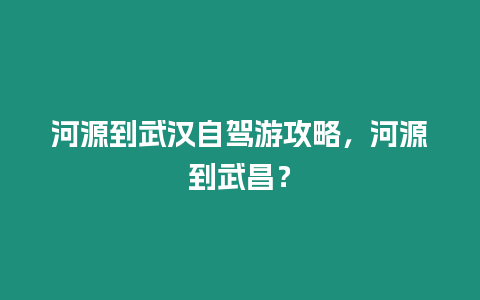 河源到武漢自駕游攻略，河源到武昌？