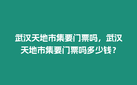 武漢天地市集要門票嗎，武漢天地市集要門票嗎多少錢？