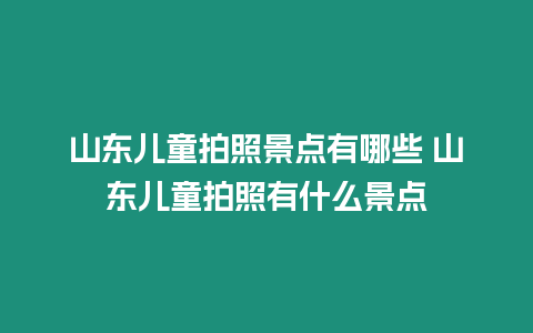 山東兒童拍照景點有哪些 山東兒童拍照有什么景點