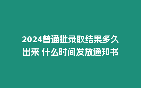 2024普通批錄取結果多久出來 什么時間發放通知書