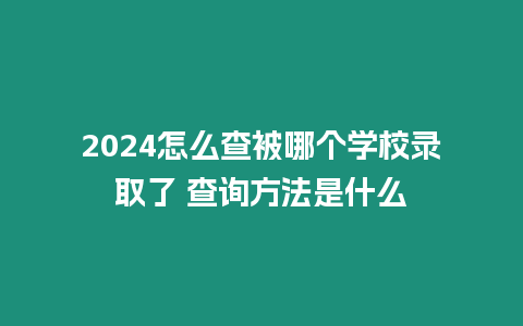 2024怎么查被哪個學校錄取了 查詢方法是什么