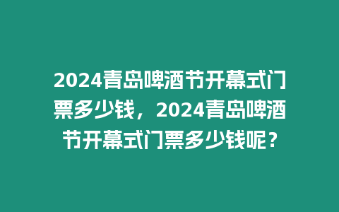 2024青島啤酒節開幕式門票多少錢，2024青島啤酒節開幕式門票多少錢呢？