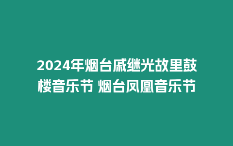 2024年煙臺(tái)戚繼光故里鼓樓音樂(lè)節(jié) 煙臺(tái)鳳凰音樂(lè)節(jié)