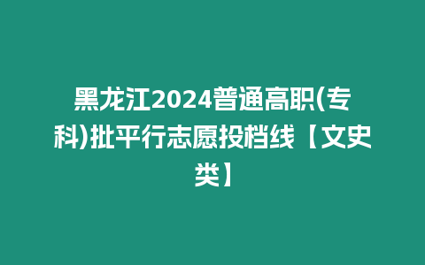 黑龍江2024普通高職(專科)批平行志愿投檔線【文史類】