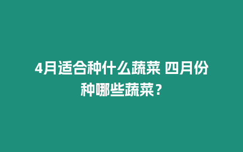 4月適合種什么蔬菜 四月份種哪些蔬菜？