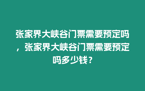 張家界大峽谷門票需要預(yù)定嗎，張家界大峽谷門票需要預(yù)定嗎多少錢？