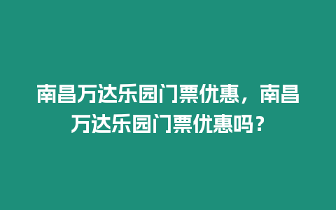 南昌萬達樂園門票優惠，南昌萬達樂園門票優惠嗎？