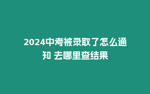 2024中考被錄取了怎么通知 去哪里查結果