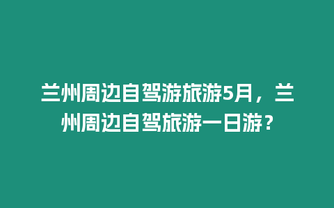 蘭州周邊自駕游旅游5月，蘭州周邊自駕旅游一日游？