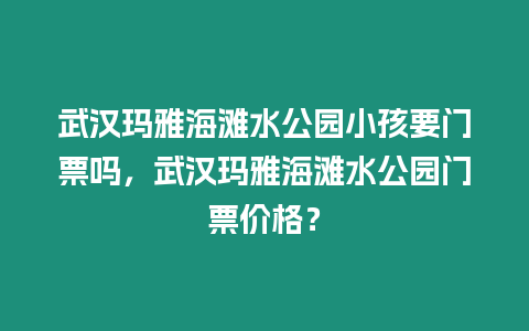 武漢瑪雅海灘水公園小孩要門票嗎，武漢瑪雅海灘水公園門票價格？