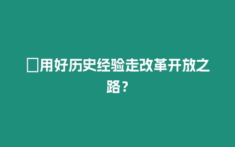 ?用好歷史經驗走改革開放之路？