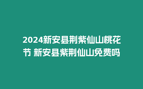 2024新安縣荊紫仙山桃花節 新安縣紫荊仙山免費嗎