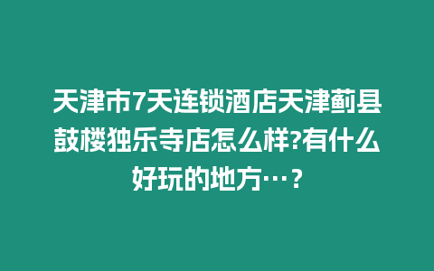 天津市7天連鎖酒店天津薊縣鼓樓獨樂寺店怎么樣?有什么好玩的地方…？