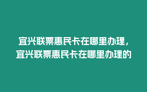 宜興聯(lián)票惠民卡在哪里辦理，宜興聯(lián)票惠民卡在哪里辦理的