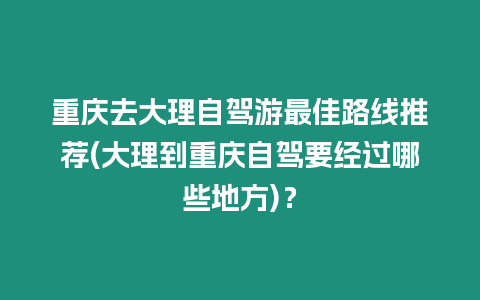 重慶去大理自駕游最佳路線推薦(大理到重慶自駕要經(jīng)過哪些地方)？