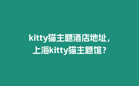 kitty貓主題酒店地址，上海kitty貓主題館？