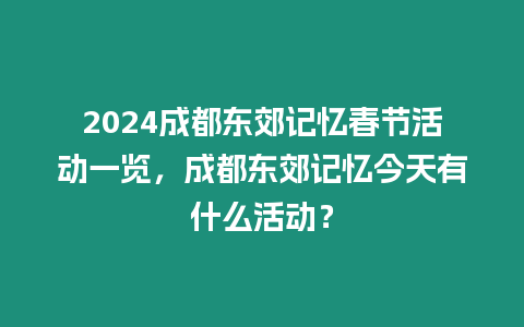 2024成都東郊記憶春節活動一覽，成都東郊記憶今天有什么活動？