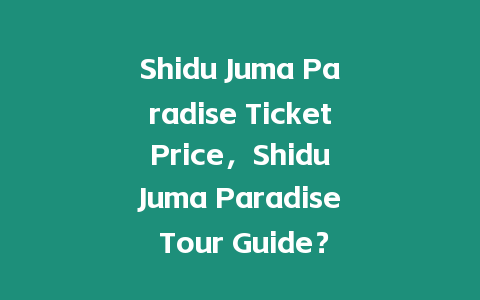 Shidu Juma Paradise Ticket Price，Shidu Juma Paradise Tour Guide？