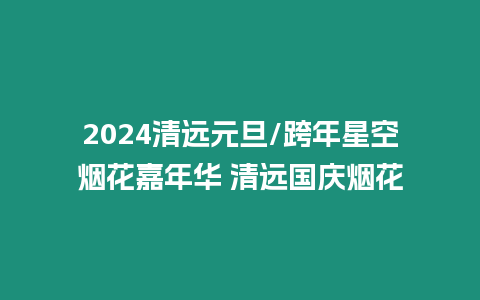 2024清遠元旦/跨年星空煙花嘉年華 清遠國慶煙花