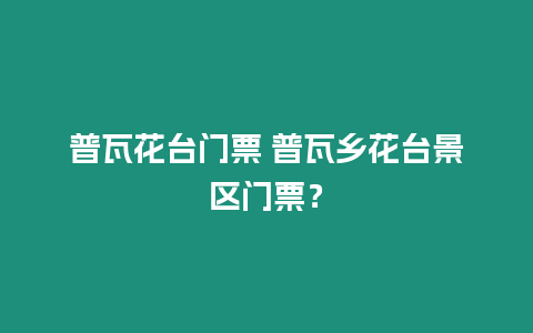 普瓦花臺(tái)門票 普瓦鄉(xiāng)花臺(tái)景區(qū)門票？