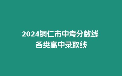 2024銅仁市中考分數線 各類高中錄取線