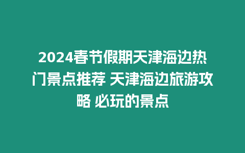 2024春節(jié)假期天津海邊熱門景點推薦 天津海邊旅游攻略 必玩的景點