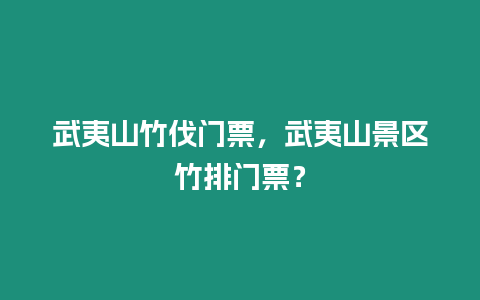 武夷山竹伐門票，武夷山景區竹排門票？