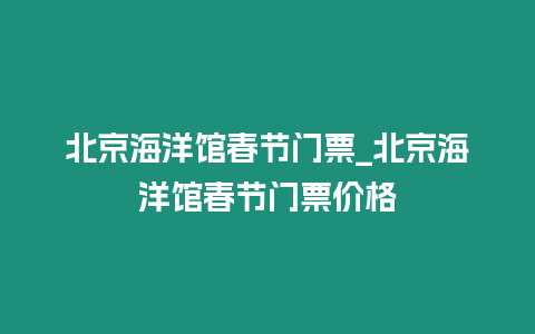 北京海洋館春節門票_北京海洋館春節門票價格