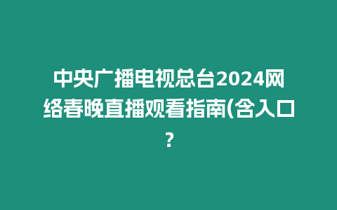 中央廣播電視總臺2024網絡春晚直播觀看指南(含入口？