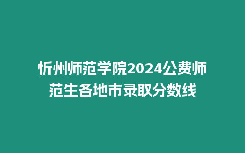 忻州師范學院2024公費師范生各地市錄取分數線